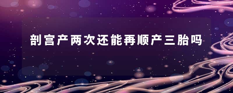 剖宫产两次还能再顺产三胎吗