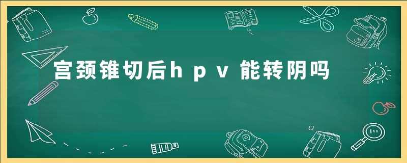 宫颈锥切后hpv能转阴吗