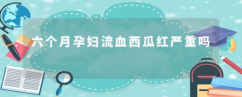 六个月孕妇流血西瓜红严重吗