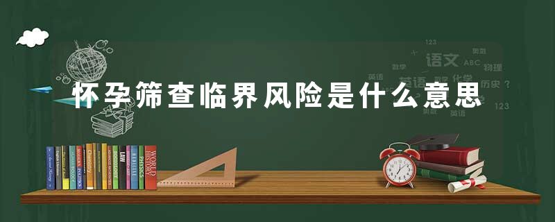 怀孕筛查临界风险是什么意思