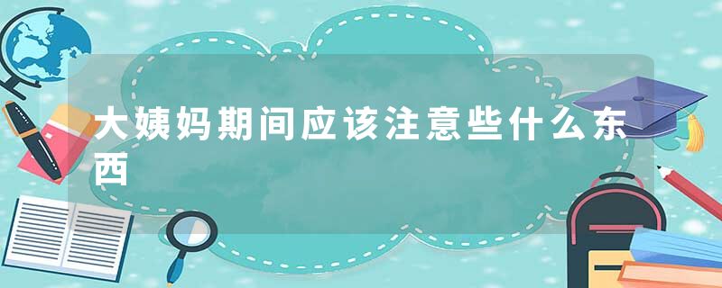 大姨妈期间应该注意些什么东西