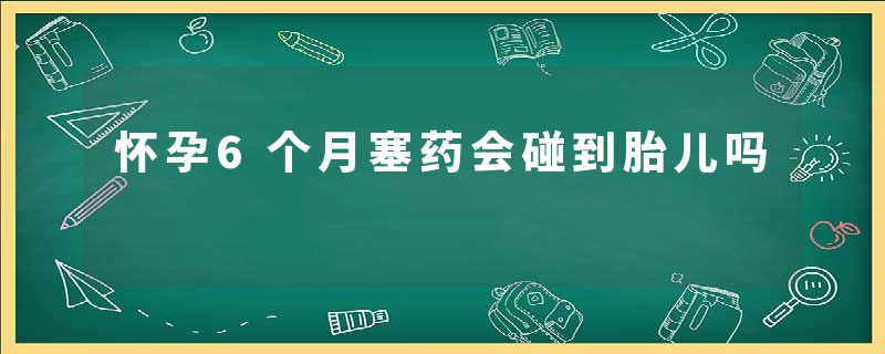 怀孕6个月塞药会碰到胎儿吗