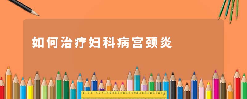 如何治疗妇科病宫颈炎