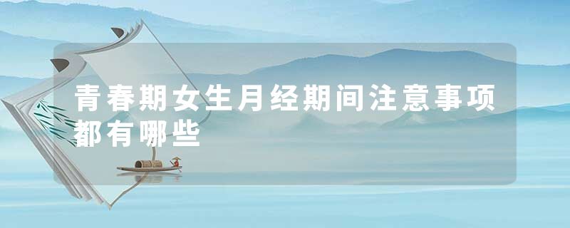 青春期女生月经期间注意事项都有哪些