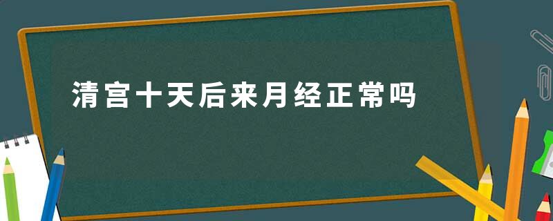 清宫十天后来月经正常吗