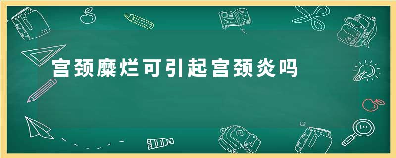 宫颈糜烂可引起宫颈炎吗