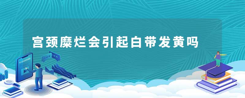 宫颈糜烂会引起白带发黄吗
