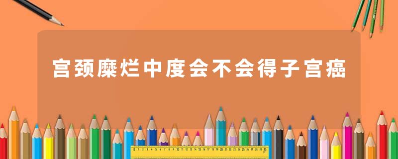 宫颈糜烂中度会不会得子宫癌