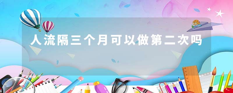 人流隔三个月可以做第二次吗