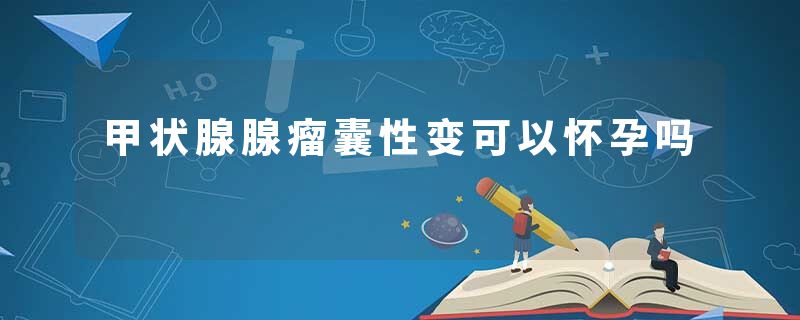 甲状腺腺瘤囊性变可以怀孕吗