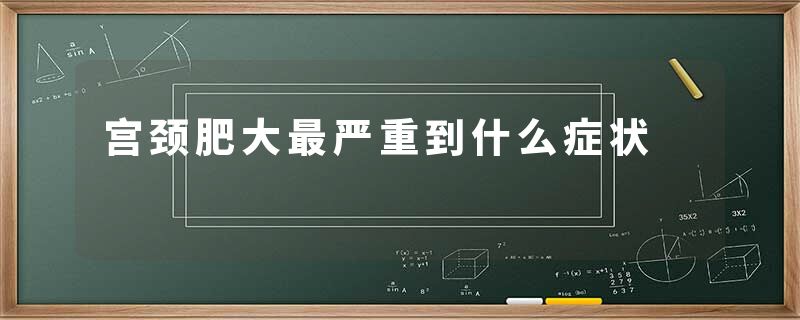 宫颈肥大最严重到什么症状