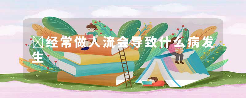 ​经常做人流会导致什么病发生