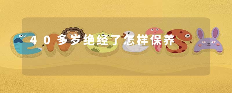 40多岁绝经了怎样保养