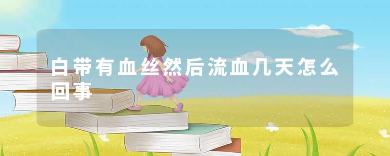 白带有血丝然后流血几天怎么回事