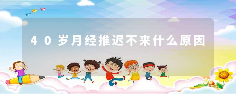 40岁月经推迟不来什么原因