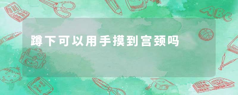 蹲下可以用手摸到宫颈吗