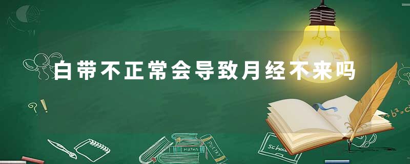 白带不正常会导致月经不来吗