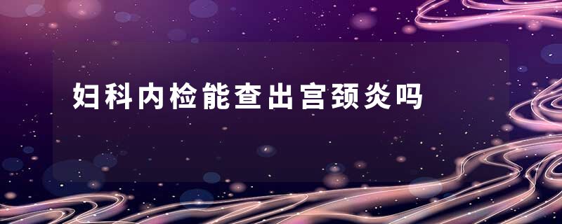 妇科内检能查出宫颈炎吗