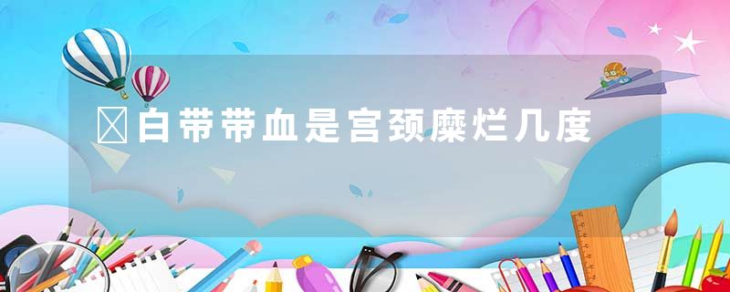 ​白带带血是宫颈糜烂几度