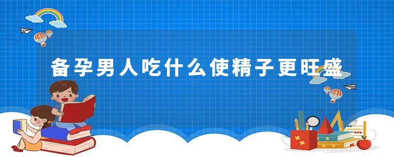 备孕男人吃什么使精子更旺盛