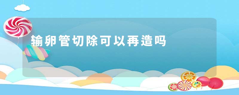 输卵管切除可以再造吗