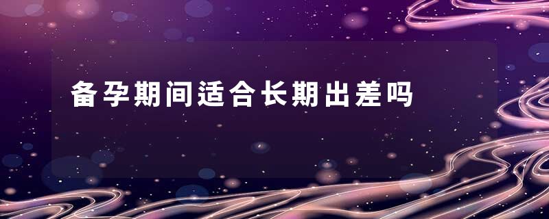 备孕期间适合长期出差吗