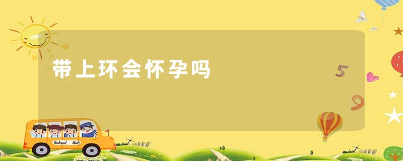 带上环会怀孕吗