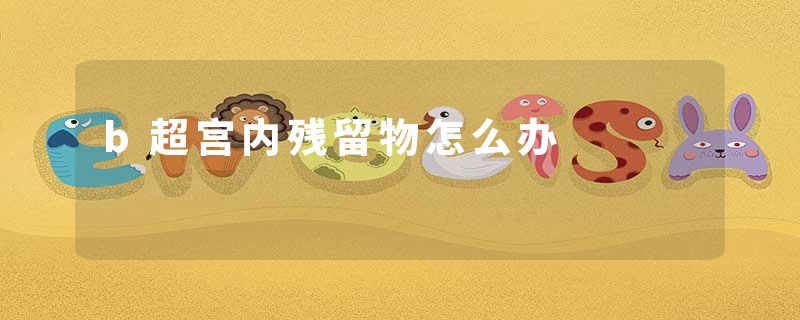 b超宫内残留物怎么办