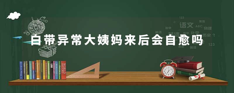 白带异常大姨妈来后会自愈吗