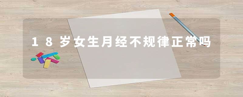 18岁女生月经不规律正常吗