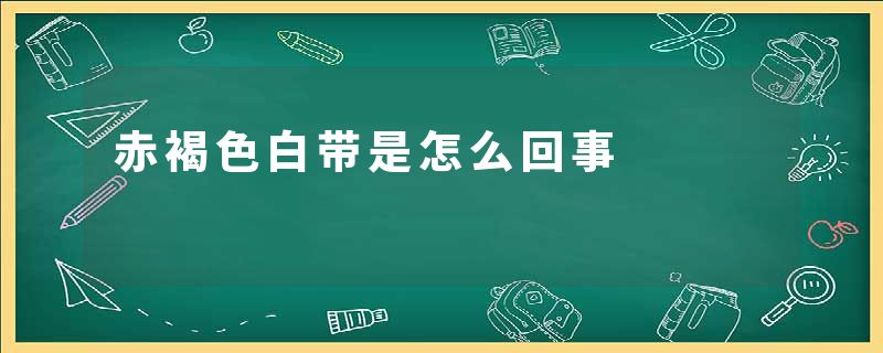 赤褐色白带是怎么回事