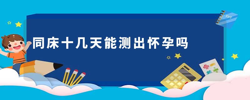 同床十几天能测出怀孕吗