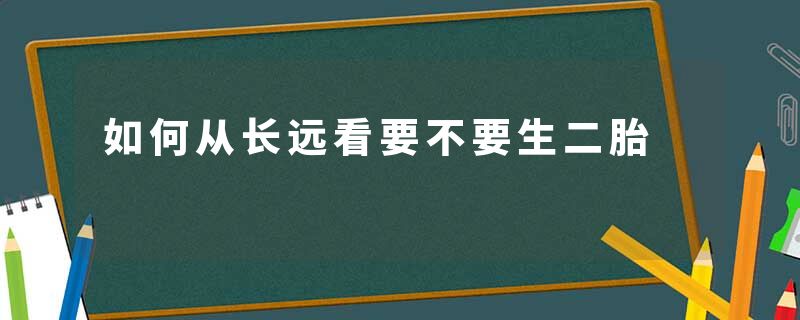 如何从长远看要不要生二胎