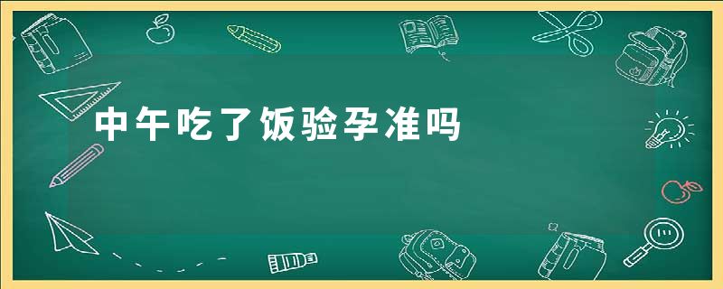 中午吃了饭验孕准吗