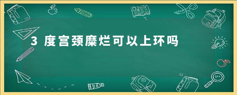 3度宫颈糜烂可以上环吗