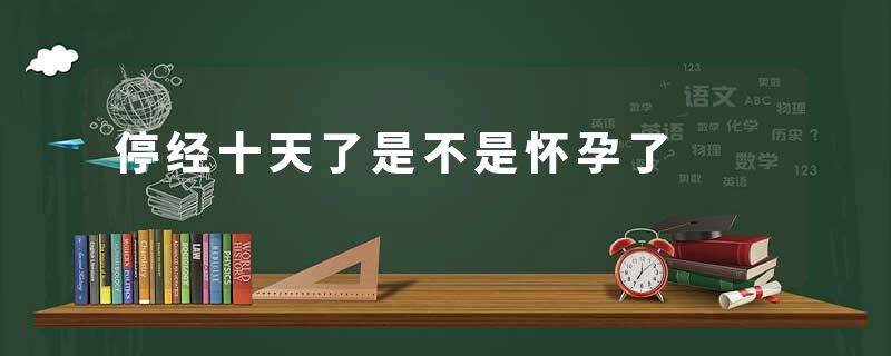停经十天了是不是怀孕了