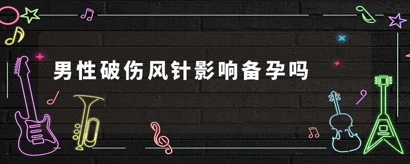 男性破伤风针影响备孕吗