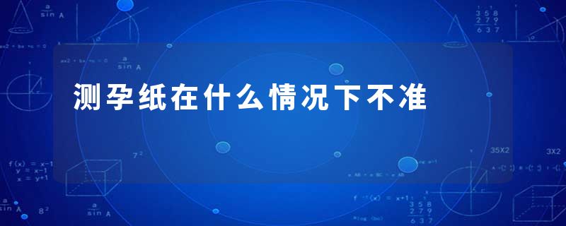 测孕纸在什么情况下不准