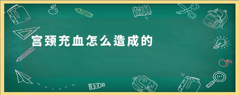 宫颈充血怎么造成的