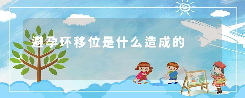 避孕环移位是什么造成的