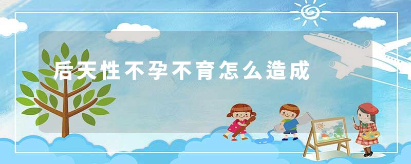 后天性不孕不育怎么造成