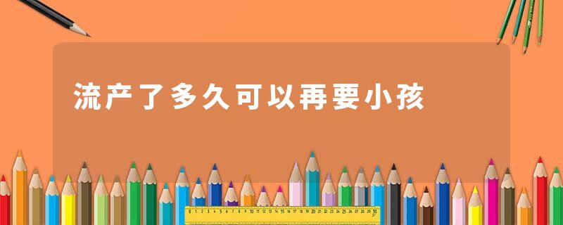 流产了多久可以再要小孩