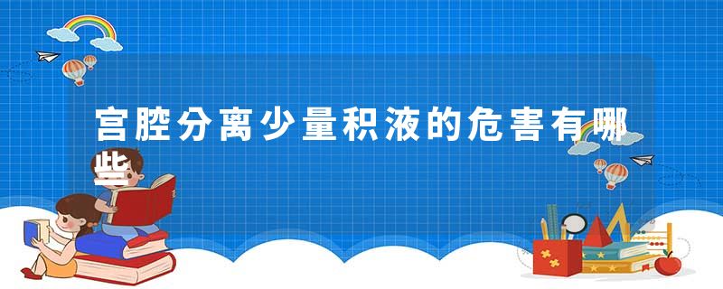宫腔分离少量积液的危害有哪些