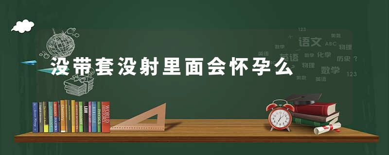 没带套没射里面会怀孕么
