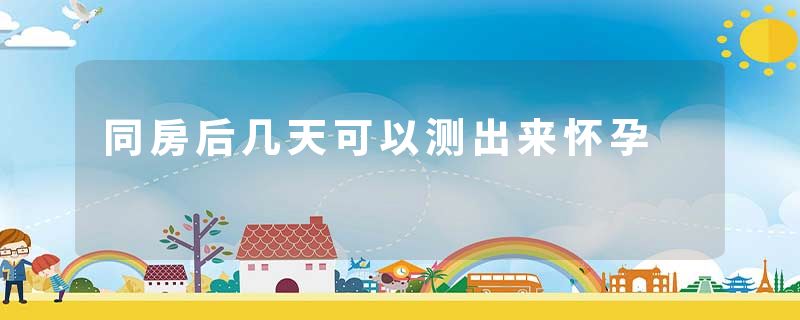 同房后几天可以测出来怀孕