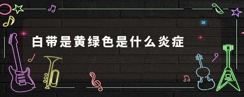 白带是黄绿色是什么炎症