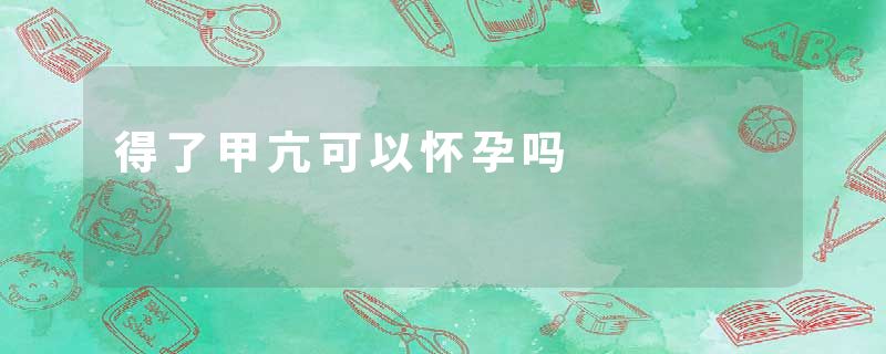 得了甲亢可以怀孕吗
