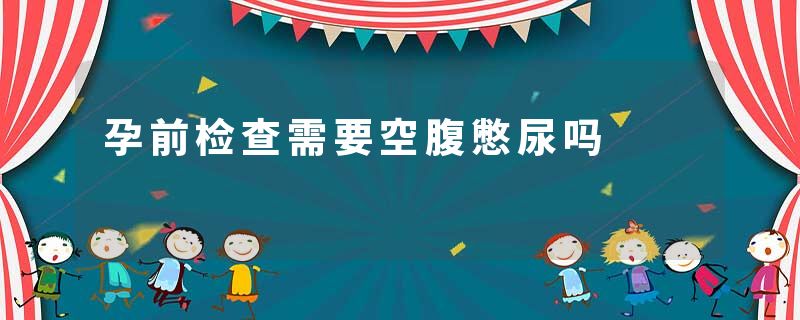 孕前检查需要空腹憋尿吗