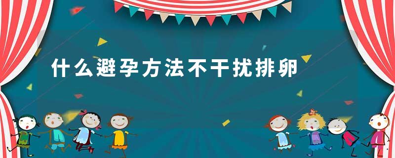 什么避孕方法不干扰排卵