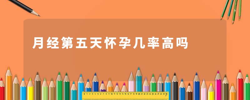 月经第五天怀孕几率高吗